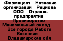 Фармацевт › Название организации ­ Рациола, ООО › Отрасль предприятия ­ Провизорство › Минимальный оклад ­ 1 - Все города Работа » Вакансии   . Владимирская обл.,Вязниковский р-н